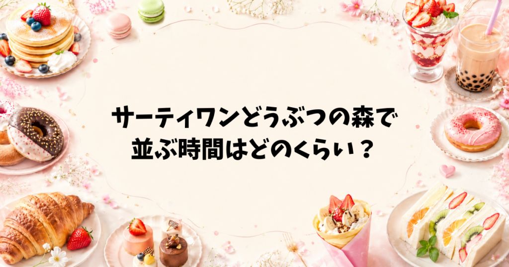 サーティワンどうぶつの森で並ぶ時間はどのくらい？