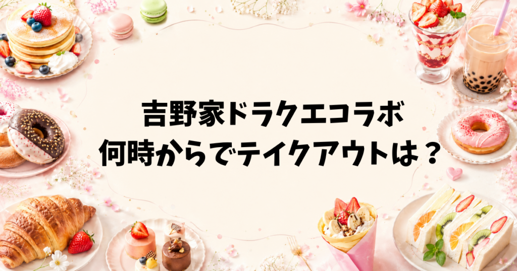 吉野家ドラクエコラボは何時からでテイクアウトは？対象店舗や売り切れ情報も