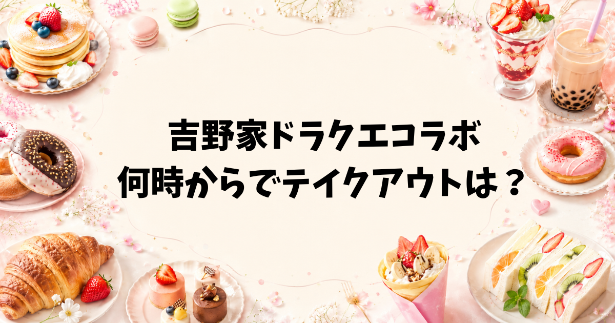 吉野家ドラクエコラボは何時からでテイクアウトは？対象店舗や売り切れ情報も